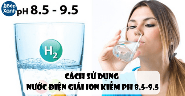 Cách sử dụng nước điện giải ion kiềm PH 8.5 - 9.5