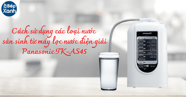 Cách sử dụng các loại nước sản sinh từ máy lọc nước điện giải Panasonic TK-AS45